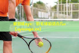 羽毛球拍适合几u 羽毛球拍适合几u
