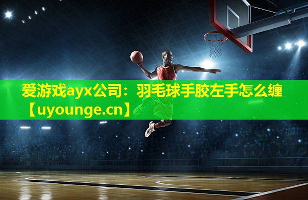 羽毛球手胶左手怎么缠 羽毛球手胶左手怎么缠