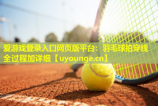 羽毛球拍穿线全过程加详细 羽毛球拍穿线全过程加详细