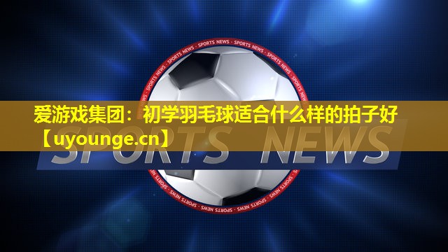 初学羽毛球适合什么样的拍子好 初学羽毛球适合什么样的拍子好