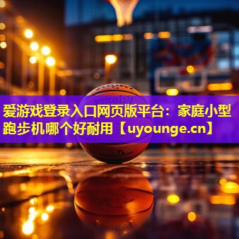 家庭小型跑步机哪个好耐用 家庭小型跑步机哪个好耐用