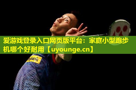 家庭小型跑步机哪个好耐用 家庭小型跑步机哪个好耐用
