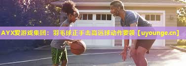 羽毛球正手击高远球动作要领 羽毛球正手击高远球动作要领