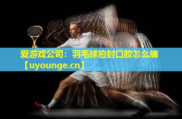 羽毛球拍封口胶怎么缠 羽毛球拍封口胶怎么缠