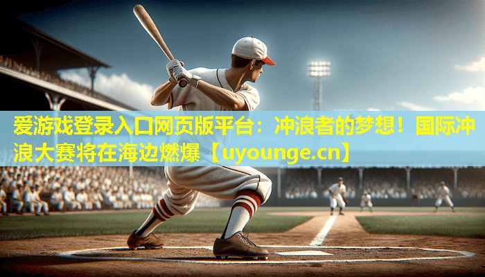 冲浪者的梦想!国际冲浪大赛将在海边燃爆 冲浪者的梦想!国际冲浪大赛将在海边燃爆