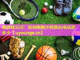 凯利斯跑步机售后电话是多少 凯利斯跑步机售后电话是多少