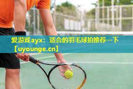 适合的羽毛球拍推荐一下 适合的羽毛球拍推荐一下