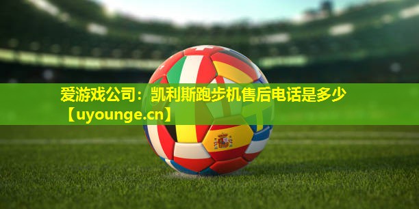 凯利斯跑步机售后电话是多少 凯利斯跑步机售后电话是多少