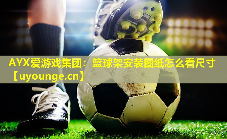 篮球架安装图纸怎么看尺寸 篮球架安装图纸怎么看尺寸