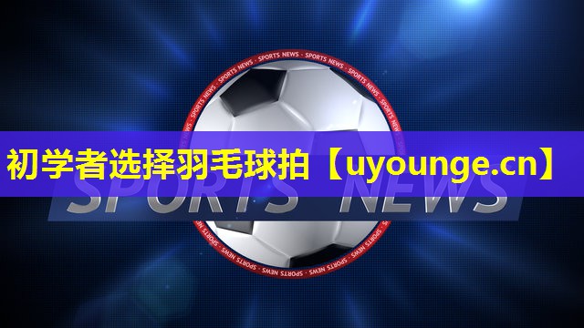 初学者选择羽毛球拍 初学者选择羽毛球拍