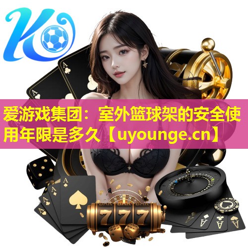室外篮球架的安全使用年限是多久 室外篮球架的安全使用年限是多久