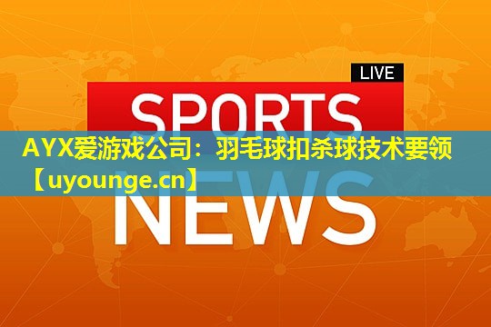 羽毛球扣杀球技术要领 羽毛球扣杀球技术要领