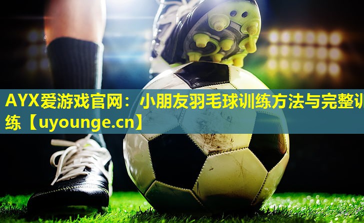 小朋友羽毛球训练方法与完整训练 小朋友羽毛球训练方法与完整训练