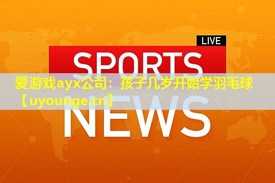 孩子几岁开始学羽毛球 孩子几岁开始学羽毛球