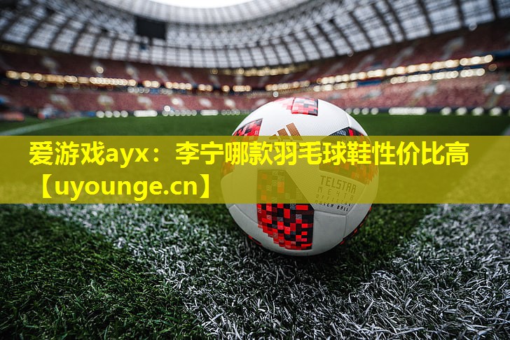 李宁哪款羽毛球鞋性价比高 李宁哪款羽毛球鞋性价比高