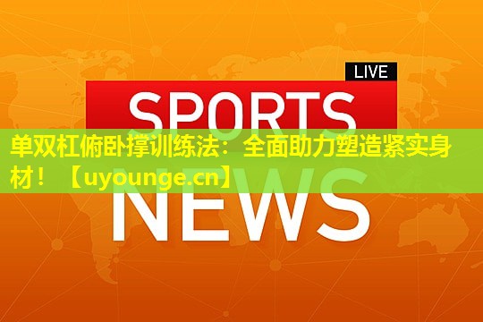 单双杠俯卧撑训练法:全面助力塑造紧实身材! 单双杠俯卧撑训练法:全面助力塑造紧实身材!