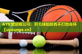 羽毛球拍放着不打也会坏 羽毛球拍放着不打也会坏