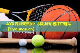 羽毛球拍吸汗带缠法 羽毛球拍吸汗带缠法