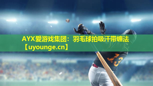 羽毛球拍吸汗带缠法 羽毛球拍吸汗带缠法