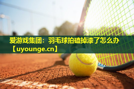 羽毛球拍磕掉漆了怎么办 羽毛球拍磕掉漆了怎么办