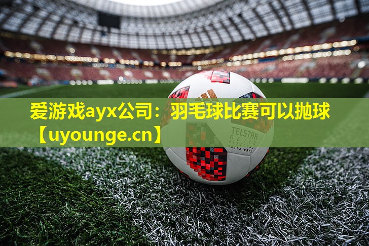 羽毛球比赛可以抛球 羽毛球比赛可以抛球