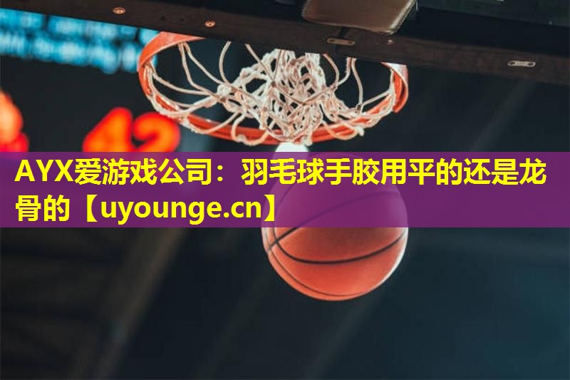 羽毛球手胶用平的还是龙骨的 羽毛球手胶用平的还是龙骨的