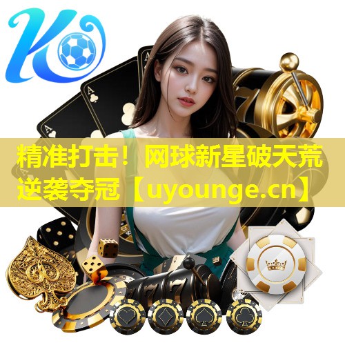 精准打击!网球新星破天荒逆袭夺冠 精准打击!网球新星破天荒逆袭夺冠
