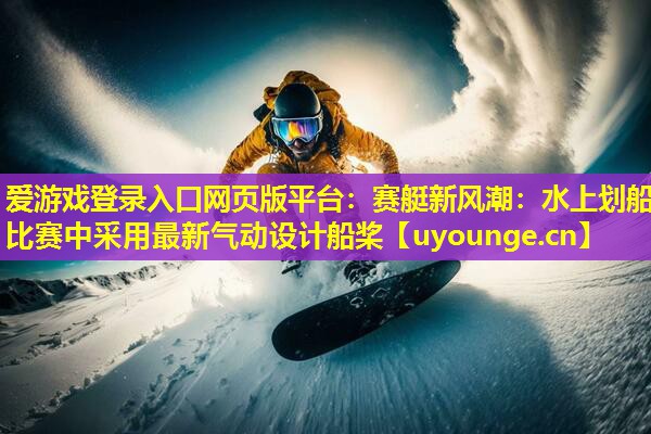 赛艇新风潮:水上划船比赛中采用最新气动设计船桨 赛艇新风潮:水上划船比赛中采用最新气动设计船桨