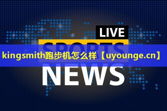 kingsmith跑步机怎么样 kingsmith跑步机怎么样